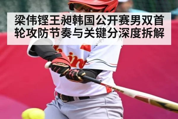 梁伟铿王昶韩国公开赛男双首轮攻防节奏与关键分深度拆解