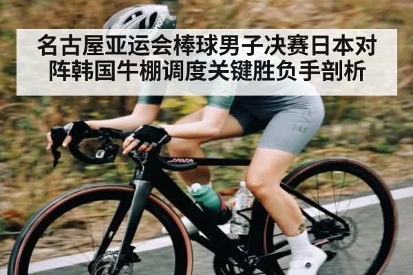 名古屋亚运会棒球男子决赛日本对阵韩国牛棚调度关键胜负手剖析