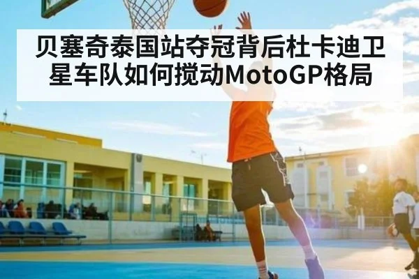 贝塞奇泰国站夺冠背后杜卡迪卫星车队如何搅动MotoGP格局