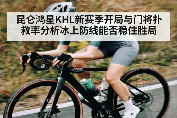 昆仑鸿星KHL新赛季开局与门将扑救率分析冰上防线能否稳住胜局