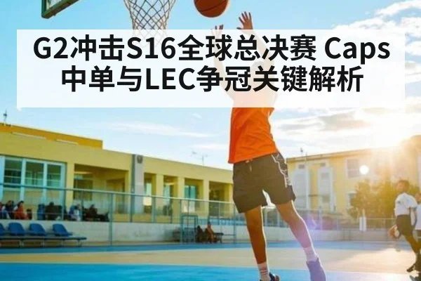G2冲击S16全球总决赛 Caps中单与LEC争冠关键解析