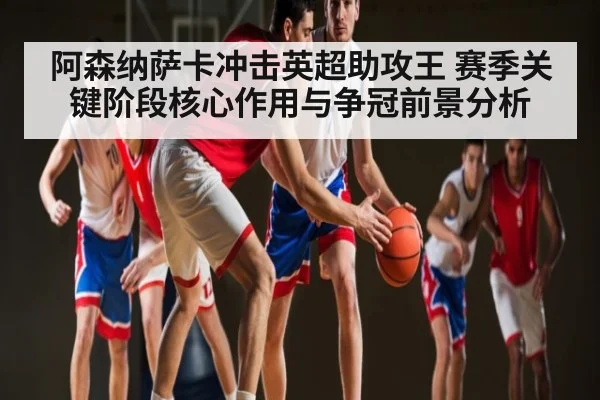阿森纳萨卡冲击英超助攻王 赛季关键阶段核心作用与争冠前景分析