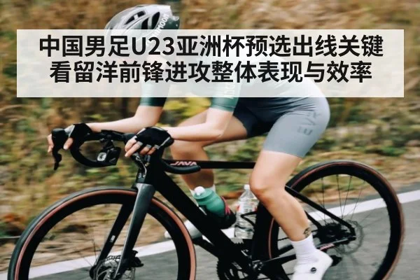 中国男足U23亚洲杯预选出线关键看留洋前锋进攻整体表现与效率