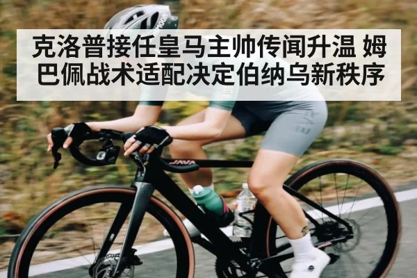 克洛普接任皇马主帅传闻升温 姆巴佩战术适配决定伯纳乌新秩序